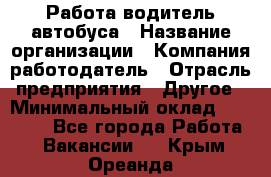 Работа водитель автобуса › Название организации ­ Компания-работодатель › Отрасль предприятия ­ Другое › Минимальный оклад ­ 45 000 - Все города Работа » Вакансии   . Крым,Ореанда